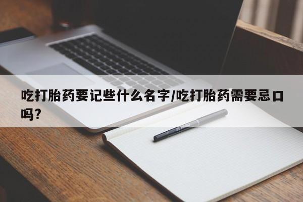 米非司酮片在线购微信吃打胎药要记些什么名字/吃打胎药需要忌口吗?