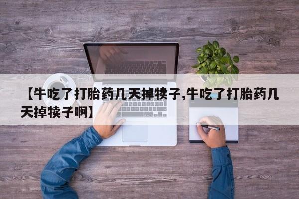 米非司酮片在线购微信【牛吃了打胎药几天掉犊子,牛吃了打胎药几天掉犊子啊】