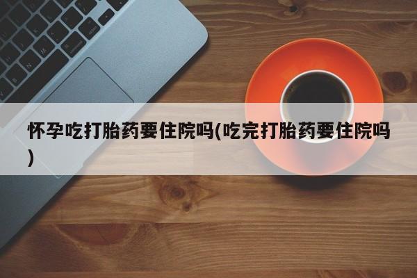 米非司酮片在线购微信怀孕吃打胎药要住院吗(吃完打胎药要住院吗)