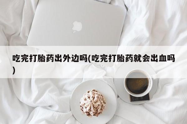 米非司酮片在线购微信吃完打胎药出外边吗(吃完打胎药就会出血吗)