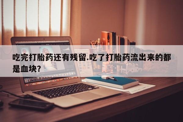 米非司酮片在线购微信吃完打胎药还有残留.吃了打胎药流出来的都是血块？