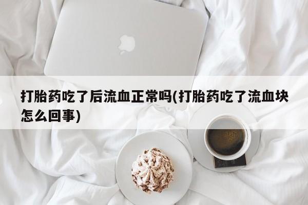 米非司酮片在线购微信打胎药吃了后流血正常吗(打胎药吃了流血块怎么回事)
