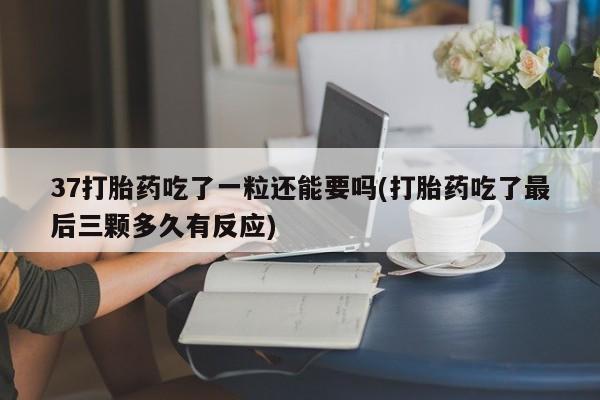 米非司酮片在线购微信37打胎药吃了一粒还能要吗(打胎药吃了最后三颗多久有反应)