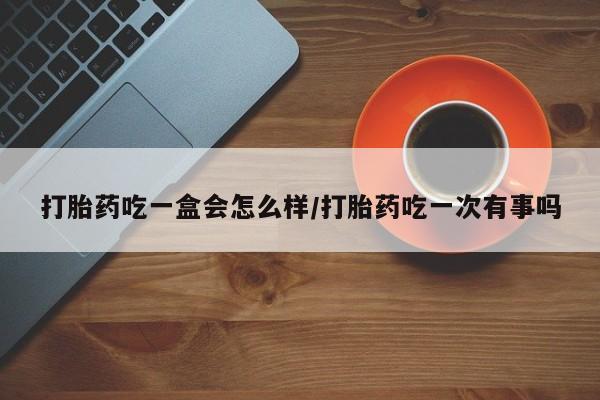 米非司酮片在线购微信打胎药吃一盒会怎么样/打胎药吃一次有事吗