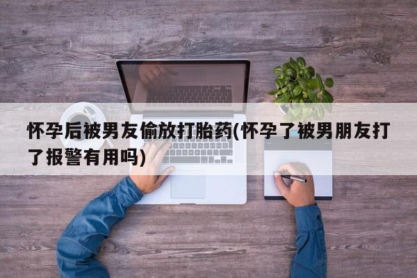 米非司酮片在线购微信怀孕后被男友偷放打胎药(怀孕了被男朋友打了报警有用吗)