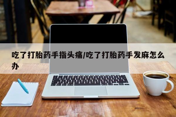 米非司酮片在线购微信吃了打胎药手指头痛/吃了打胎药手发麻怎么办