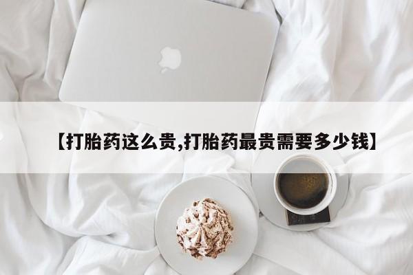 米非司酮片在线购微信【打胎药这么贵,打胎药最贵需要多少钱】