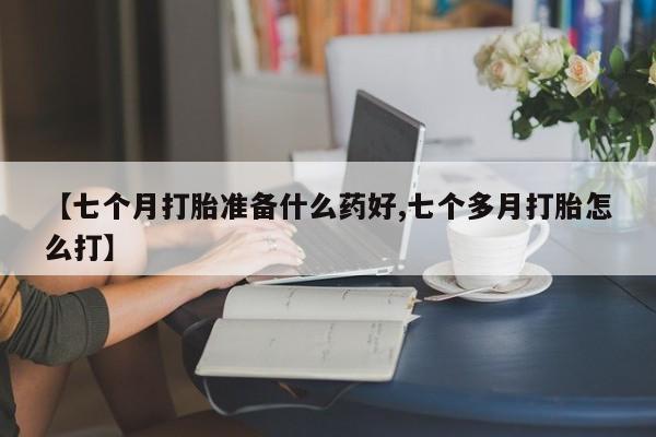 米非司酮片在线购微信【七个月打胎准备什么药好,七个多月打胎怎么打】