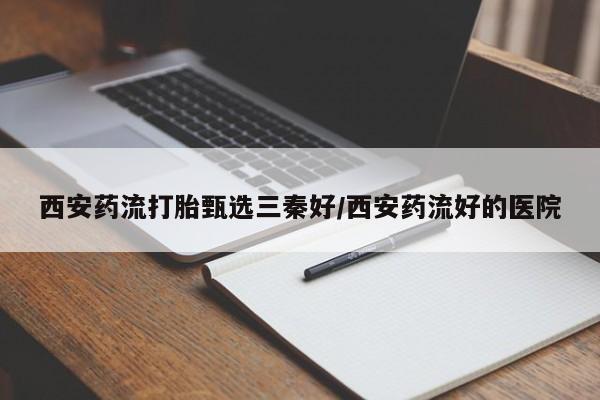 米非司酮片在线购微信西安药流打胎甄选三秦好/西安药流好的医院