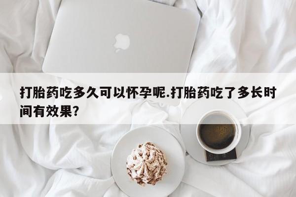 米非司酮片在线购微信打胎药吃多久可以怀孕呢.打胎药吃了多长时间有效果？