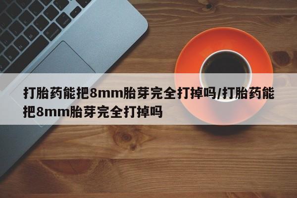 米非司酮片在线购微信打胎药能把8mm胎芽完全打掉吗/打胎药能把8mm胎芽完全打掉吗