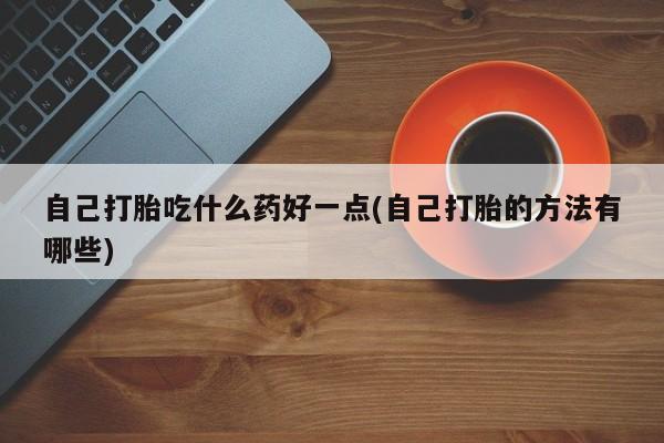 米非司酮片在线购微信自己打胎吃什么药好一点(自己打胎的方法有哪些)