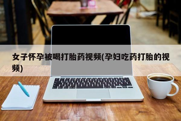 米非司酮片在线购微信女子怀孕被喝打胎药视频(孕妇吃药打胎的视频)