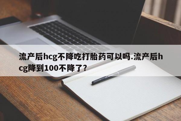米非司酮片在线购微信流产后hcg不降吃打胎药可以吗.流产后hcg降到100不降了？