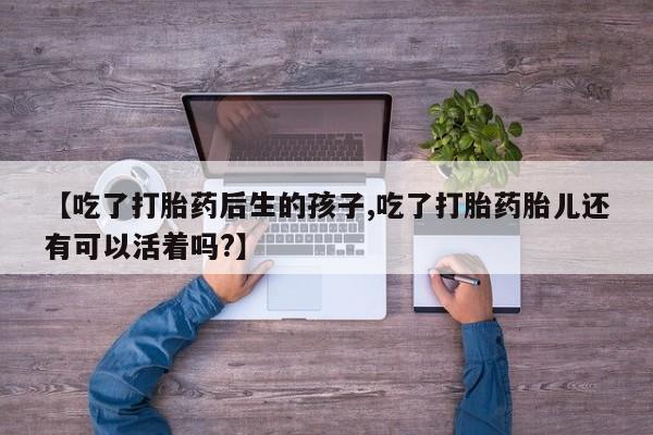 米非司酮片在线购微信【吃了打胎药后生的孩子,吃了打胎药胎儿还有可以活着吗?】