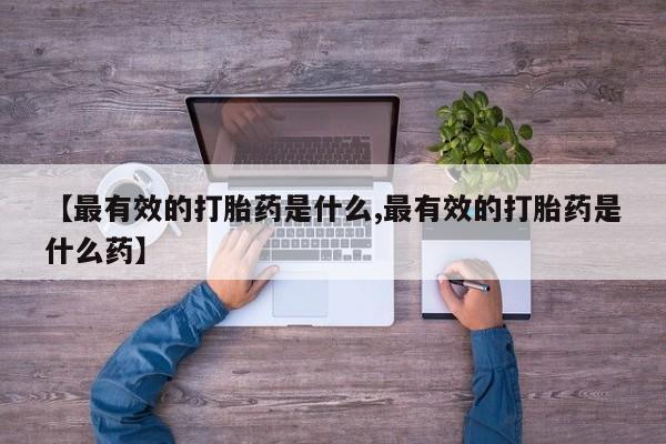 米非司酮片在线购微信【最有效的打胎药是什么,最有效的打胎药是什么药】