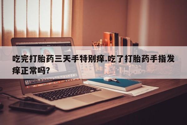 米非司酮片在线购微信吃完打胎药三天手特别痒.吃了打胎药手指发痒正常吗？