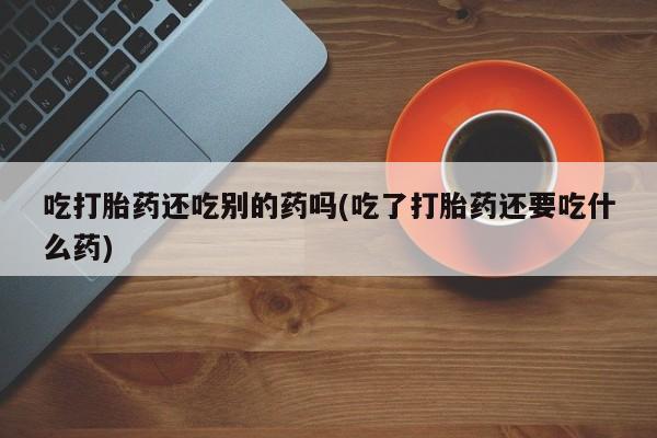 米非司酮片在线购微信吃打胎药还吃别的药吗(吃了打胎药还要吃什么药)