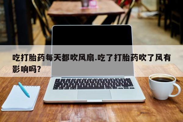 米非司酮片在线购微信吃打胎药每天都吹风扇.吃了打胎药吹了风有影响吗？