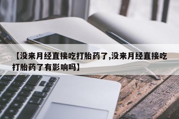 米非司酮片在线购微信【没来月经直接吃打胎药了,没来月经直接吃打胎药了有影响吗】