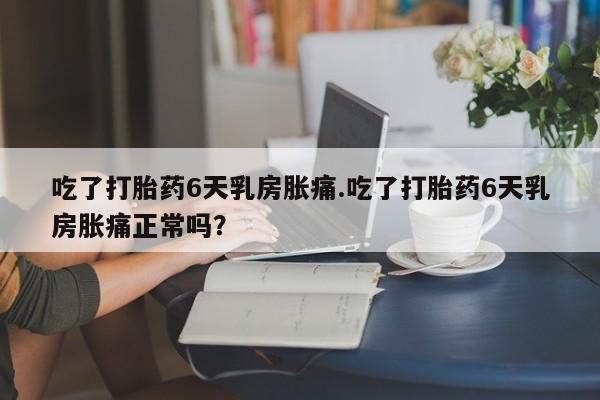 米非司酮片在线购微信吃了打胎药6天乳房胀痛.吃了打胎药6天乳房胀痛正常吗？