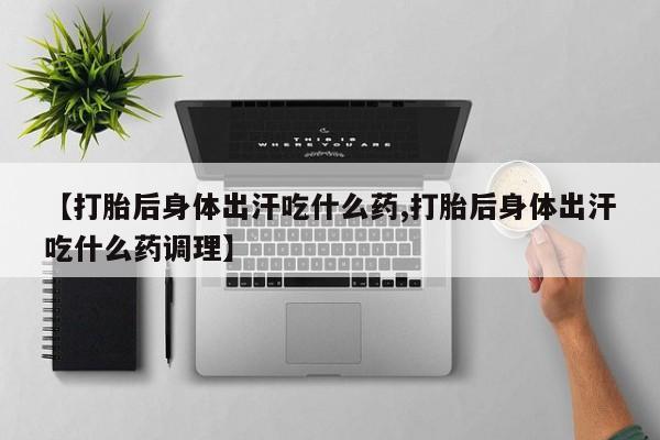 米非司酮片在线购微信【打胎后身体出汗吃什么药,打胎后身体出汗吃什么药调理】