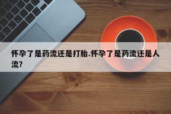 米非司酮片在线购微信怀孕了是药流还是打胎.怀孕了是药流还是人流？
