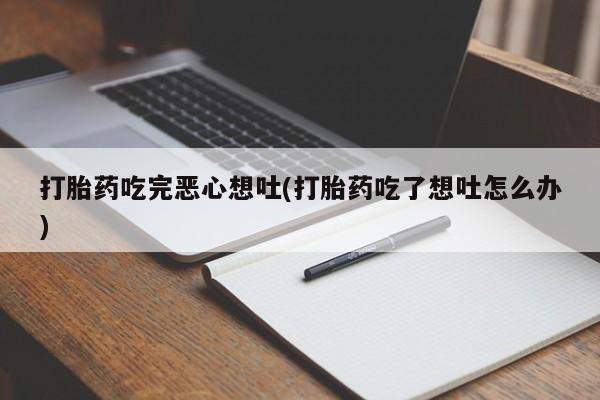 米非司酮片在线购微信打胎药吃完恶心想吐(打胎药吃了想吐怎么办)