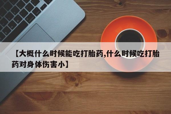 米非司酮片在线购微信【大概什么时候能吃打胎药,什么时候吃打胎药对身体伤害小】