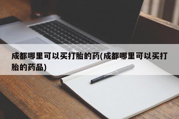 米非司酮片在线购微信成都哪里可以买打胎的药(成都哪里可以买打胎的药品)