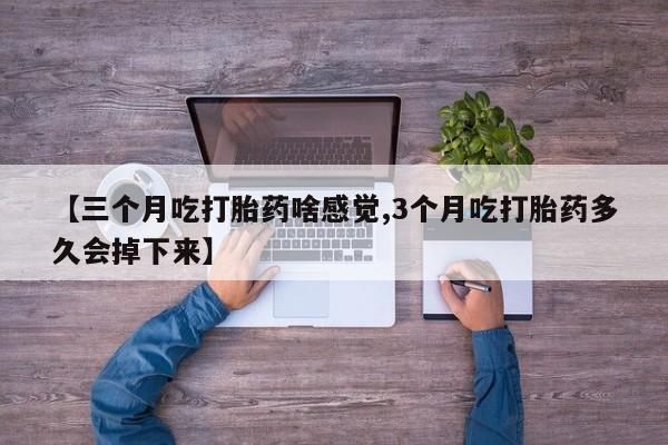 米非司酮片在线购微信【三个月吃打胎药啥感觉,3个月吃打胎药多久会掉下来】