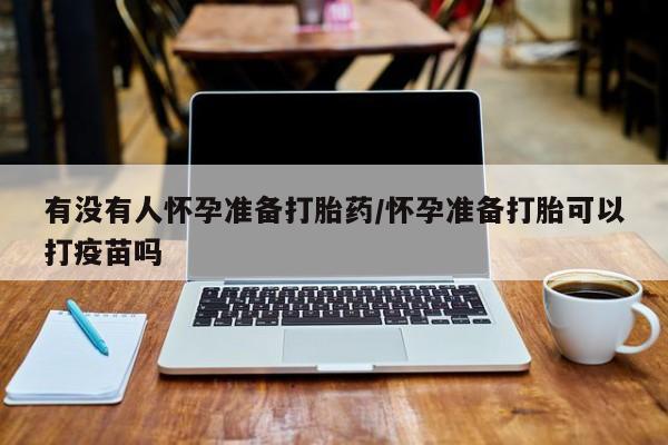米非司酮片在线购微信有没有人怀孕准备打胎药/怀孕准备打胎可以打疫苗吗