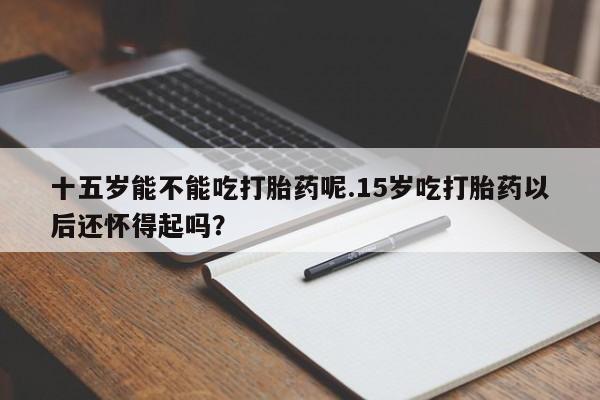 米非司酮片在线购微信十五岁能不能吃打胎药呢.15岁吃打胎药以后还怀得起吗？