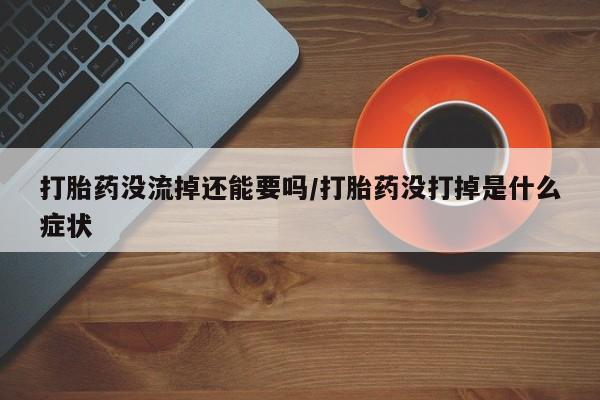 米非司酮片在线购微信打胎药没流掉还能要吗/打胎药没打掉是什么症状