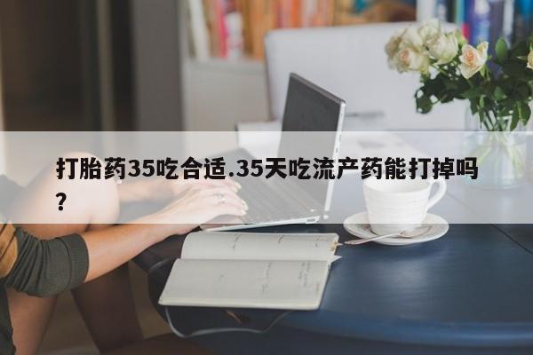 米非司酮片在线购微信打胎药35吃合适.35天吃流产药能打掉吗？