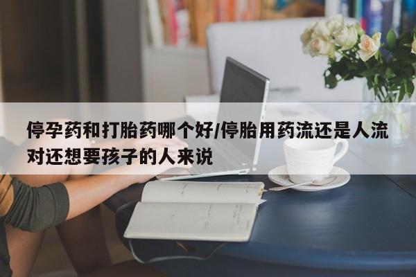 米非司酮片在线购微信停孕药和打胎药哪个好/停胎用药流还是人流对还想要孩子的人来说