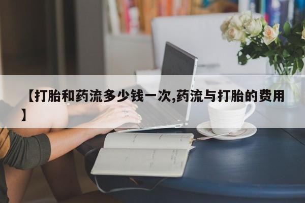 米非司酮片在线购微信【打胎和药流多少钱一次,药流与打胎的费用】