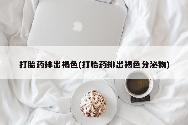 米非司酮片在线购微信打胎药排出褐色(打胎药排出褐色分泌物)