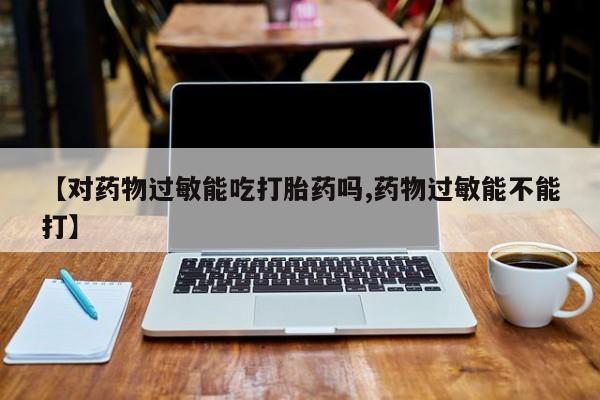 米非司酮片在线购微信【对药物过敏能吃打胎药吗,药物过敏能不能打】