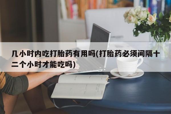 米非司酮片在线购微信几小时内吃打胎药有用吗(打胎药必须间隔十二个小时才能吃吗)