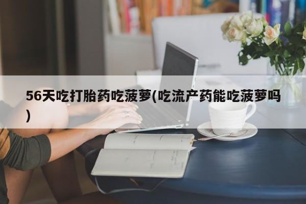 米非司酮片在线购微信56天吃打胎药吃菠萝(吃流产药能吃菠萝吗)