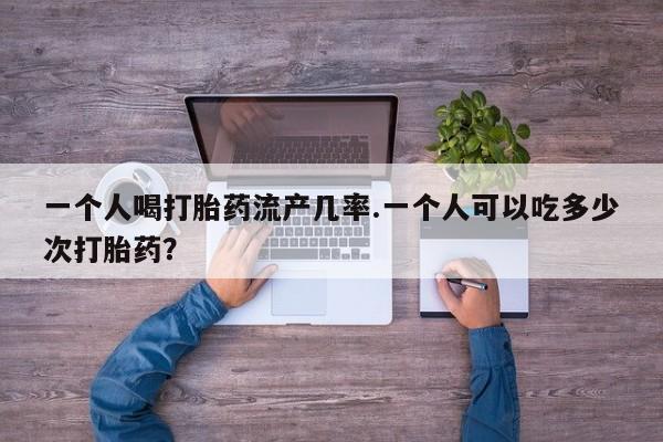 米非司酮片在线购微信一个人喝打胎药流产几率.一个人可以吃多少次打胎药？