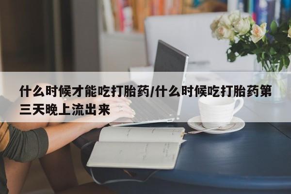 米非司酮片在线购微信什么时候才能吃打胎药/什么时候吃打胎药第三天晚上流出来