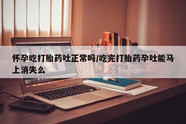 米非司酮片在线购微信怀孕吃打胎药吐正常吗/吃完打胎药孕吐能马上消失么