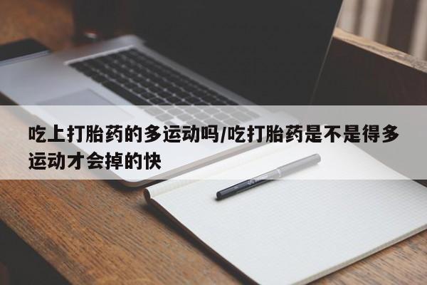 米非司酮片在线购微信吃上打胎药的多运动吗/吃打胎药是不是得多运动才会掉的快