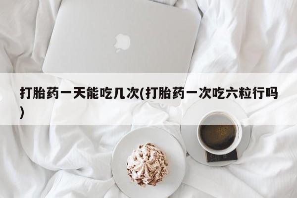米非司酮片在线购微信打胎药一天能吃几次(打胎药一次吃六粒行吗)