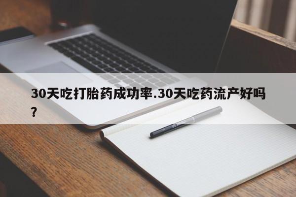 米非司酮片在线购微信30天吃打胎药成功率.30天吃药流产好吗？
