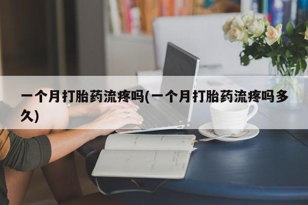 米非司酮片在线购微信一个月打胎药流疼吗(一个月打胎药流疼吗多久)