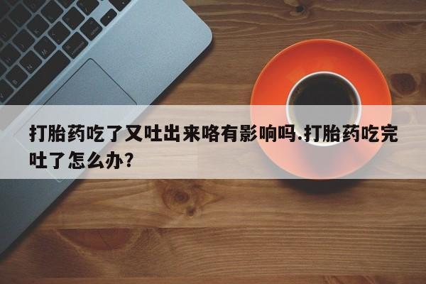 米非司酮片在线购微信打胎药吃了又吐出来咯有影响吗.打胎药吃完吐了怎么办？