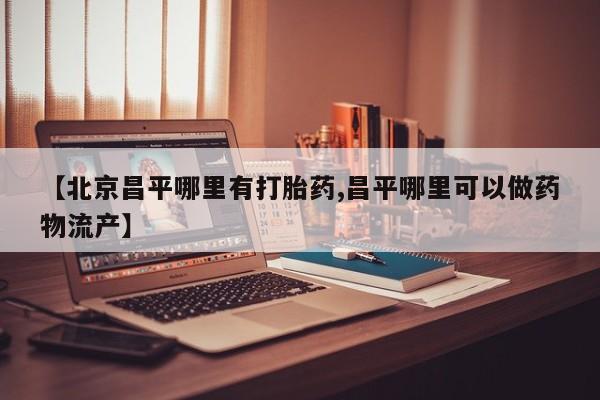 米非司酮片在线购微信【北京昌平哪里有打胎药,昌平哪里可以做药物流产】